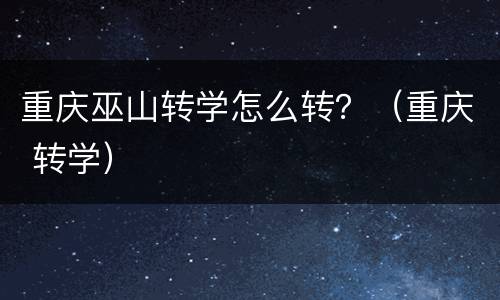 重庆巫山转学怎么转？（重庆 转学）