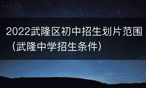 2022武隆区初中招生划片范围（武隆中学招生条件）