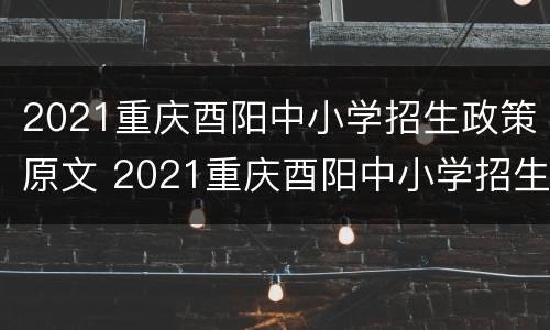 2021重庆酉阳中小学招生政策原文 2021重庆酉阳中小学招生政策原文及解读