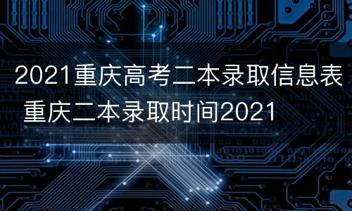 2021重庆高考二本录取信息表 重庆二本录取时间2021
