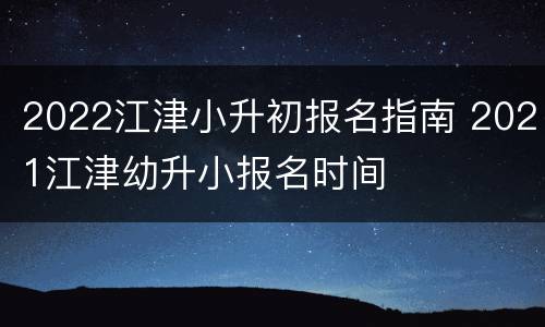 2022江津小升初报名指南 2021江津幼升小报名时间