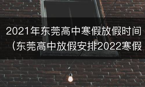 2021年东莞高中寒假放假时间（东莞高中放假安排2022寒假）