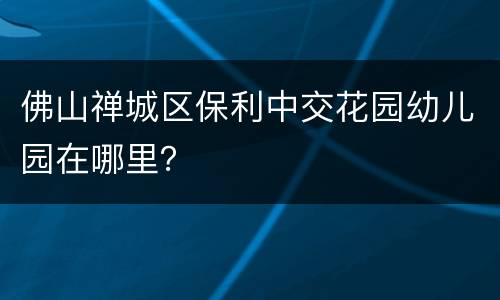 佛山禅城区保利中交花园幼儿园在哪里？