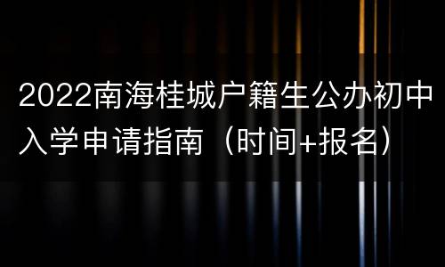 2022南海桂城户籍生公办初中入学申请指南（时间+报名）