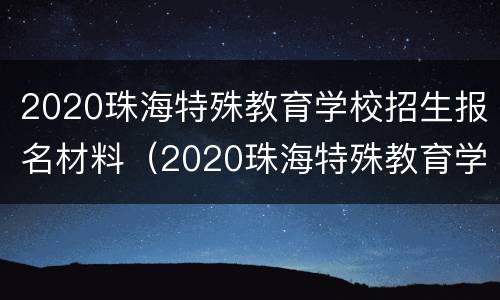 2020珠海特殊教育学校招生报名材料（2020珠海特殊教育学校招生报名材料有哪些）