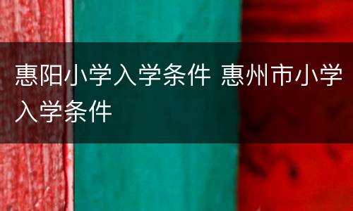 惠阳小学入学条件 惠州市小学入学条件