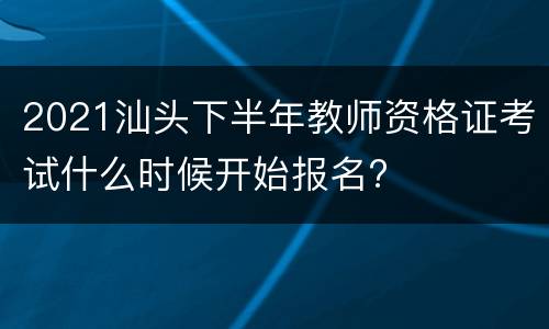 2021汕头下半年教师资格证考试什么时候开始报名?