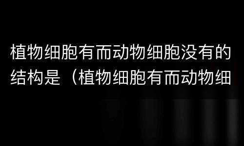 植物细胞有而动物细胞没有的结构是（植物细胞有而动物细胞没有的结构是什么）