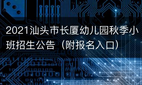 2021汕头市长厦幼儿园秋季小班招生公告（附报名入口）