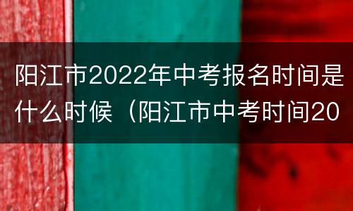 阳江市2022年中考报名时间是什么时候（阳江市中考时间2021具体时间）