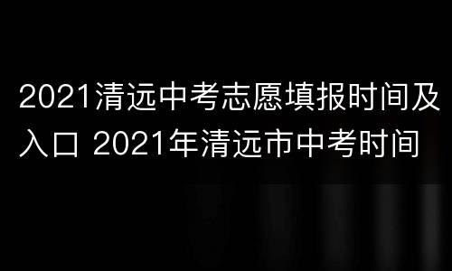 2021清远中考志愿填报时间及入口 2021年清远市中考时间