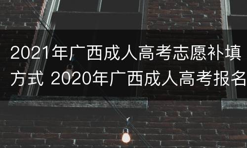 2021年广西成人高考志愿补填方式 2020年广西成人高考报名条件