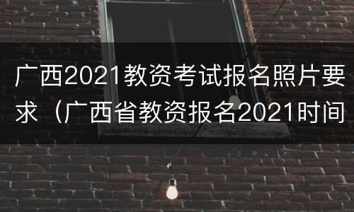 广西2021教资考试报名照片要求（广西省教资报名2021时间）
