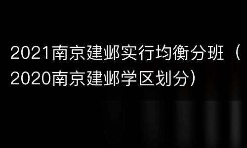 2021南京建邺实行均衡分班（2020南京建邺学区划分）