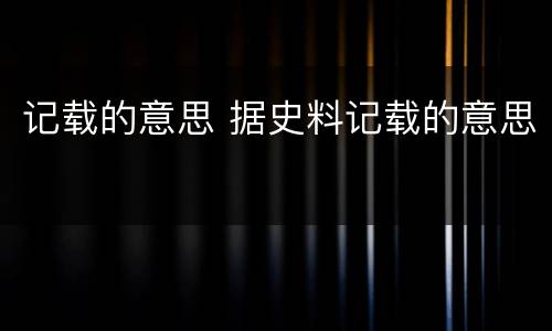 记载的意思 据史料记载的意思