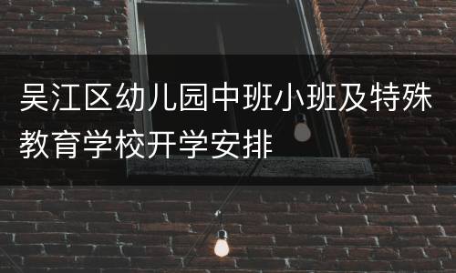 吴江区幼儿园中班小班及特殊教育学校开学安排