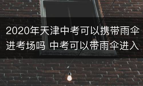 2020年天津中考可以携带雨伞进考场吗 中考可以带雨伞进入考场吗