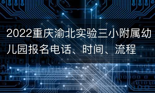 2022重庆渝北实验三小附属幼儿园报名电话、时间、流程