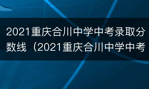 2021重庆合川中学中考录取分数线（2021重庆合川中学中考录取分数线是多少分）