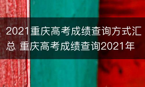 2021重庆高考成绩查询方式汇总 重庆高考成绩查询2021年