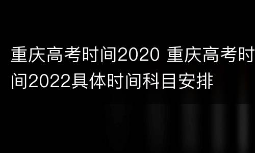 重庆高考时间2020 重庆高考时间2022具体时间科目安排