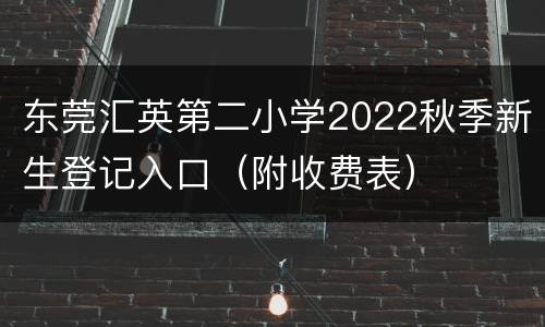 东莞汇英第二小学2022秋季新生登记入口（附收费表）