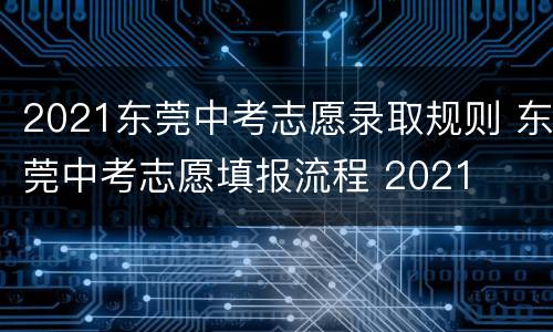 2021东莞中考志愿录取规则 东莞中考志愿填报流程 2021