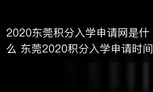 2020东莞积分入学申请网是什么 东莞2020积分入学申请时间