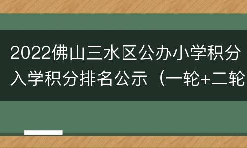 2022佛山三水区公办小学积分入学积分排名公示（一轮+二轮）