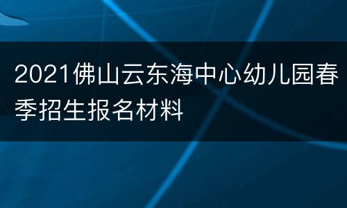 2021佛山云东海中心幼儿园春季招生报名材料