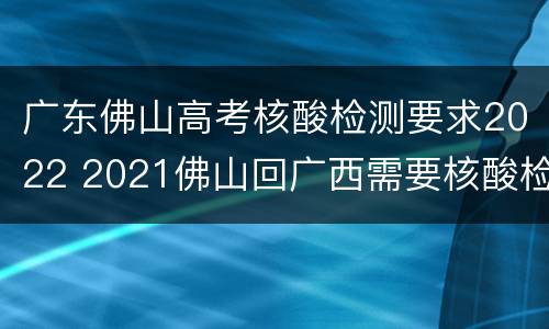 广东佛山高考核酸检测要求2022 2021佛山回广西需要核酸检测吗