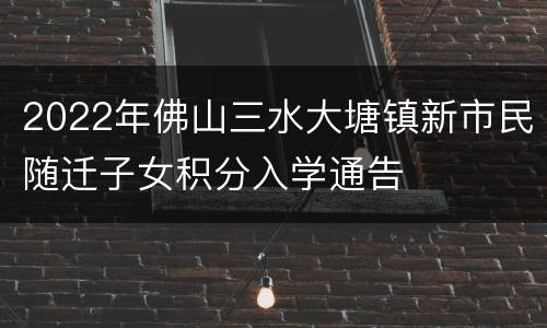 2022年佛山三水大塘镇新市民随迁子女积分入学通告​