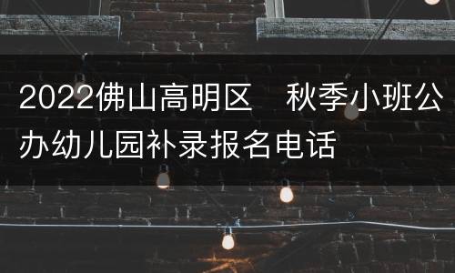 2022佛山高明区​秋季小班公办幼儿园补录报名电话
