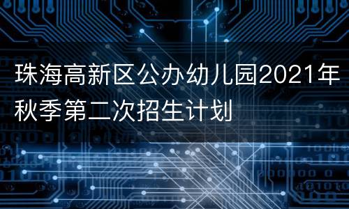 珠海高新区公办幼儿园2021年秋季第二次招生计划