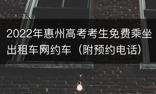 2022年惠州高考考生免费乘坐出租车网约车（附预约电话）
