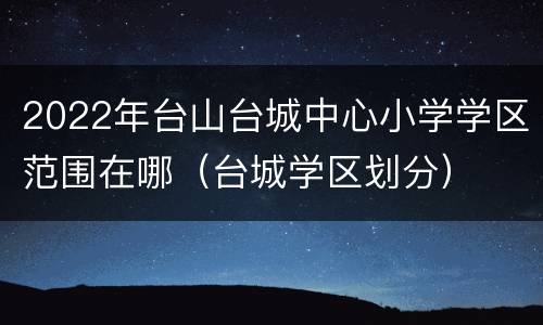 2022年台山台城中心小学学区范围在哪（台城学区划分）