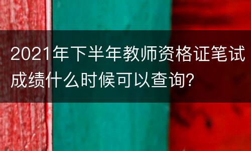 2021年下半年教师资格证笔试成绩什么时候可以查询？