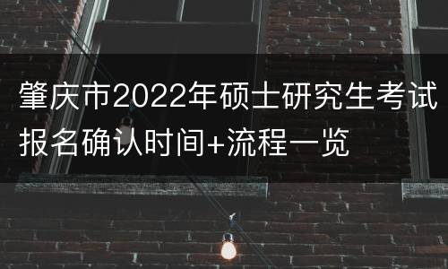 肇庆市2022年硕士研究生考试报名确认时间+流程一览