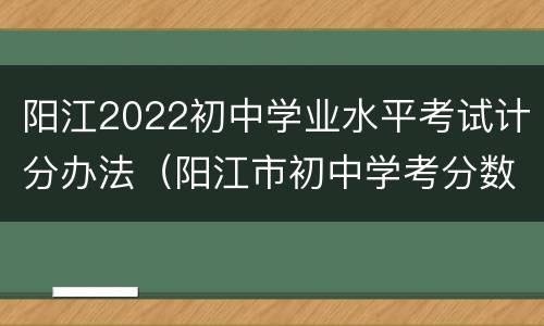 阳江2022初中学业水平考试计分办法（阳江市初中学考分数线2021）