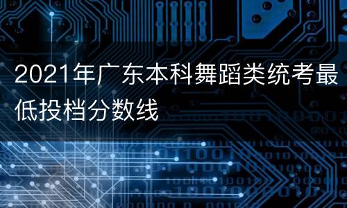 2021年广东本科舞蹈类统考最低投档分数线
