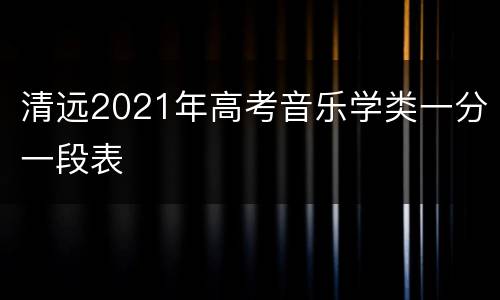 清远2021年高考音乐学类一分一段表