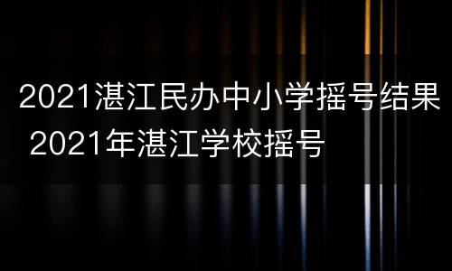 2021湛江民办中小学摇号结果 2021年湛江学校摇号