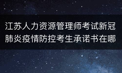 江苏人力资源管理师考试新冠肺炎疫情防控考生承诺书在哪下载