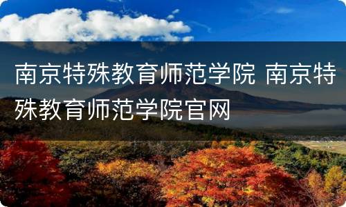 南京特殊教育师范学院 南京特殊教育师范学院官网