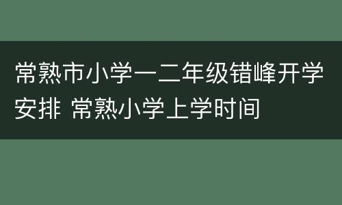 常熟市小学一二年级错峰开学安排 常熟小学上学时间