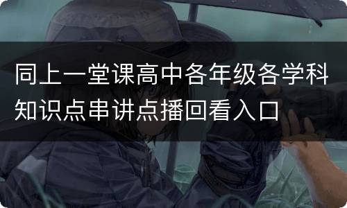 同上一堂课高中各年级各学科知识点串讲点播回看入口