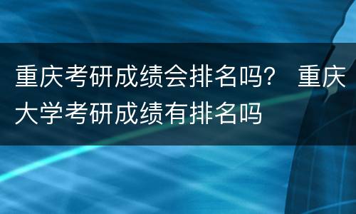 重庆考研成绩会排名吗？ 重庆大学考研成绩有排名吗