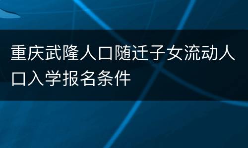 重庆武隆人口随迁子女流动人口入学报名条件