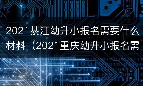 2021綦江幼升小报名需要什么材料（2021重庆幼升小报名需要什么材料）