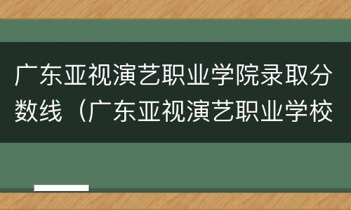 广东亚视演艺职业学院录取分数线（广东亚视演艺职业学校官网职业学院）